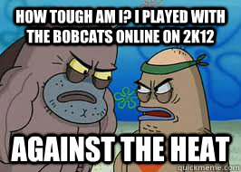 How tough am I? I played with the Bobcats online on 2k12 Against the Heat - How tough am I? I played with the Bobcats online on 2k12 Against the Heat  How tough am I