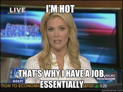 I'M HOT THAT'S WHY I HAVE A JOB, ESSENTIALLY  Megyn Kelly