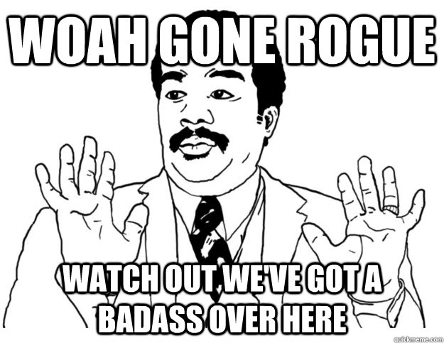 Woah gone rogue Watch out we've got a badass over here - Woah gone rogue Watch out we've got a badass over here  Watch out we got a badass over here