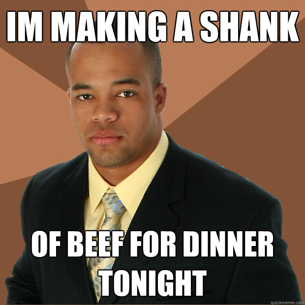 im making a shank of beef for dinner tonight  Successful Black Man