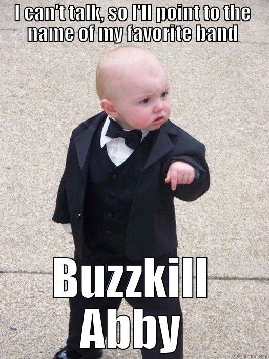 I CAN'T TALK, SO I'LL POINT TO THE NAME OF MY FAVORITE BAND BUZZKILL ABBY! Baby Godfather