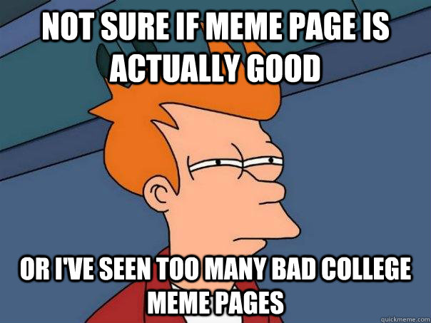 Not sure if meme page is actually good Or I've seen too many bad college meme pages  Futurama Fry