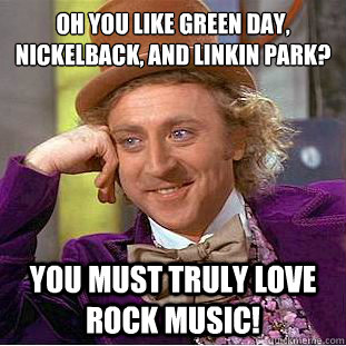 Oh you like Green Day, Nickelback, and Linkin Park?
 You must truly love rock music!  Condescending Wonka