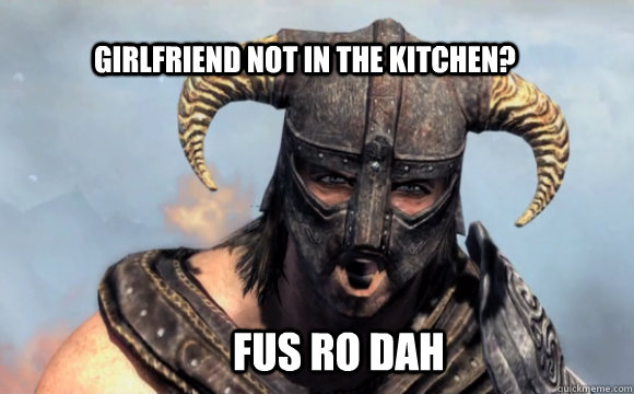 Girlfriend not in the kitchen? FUS RO DAH - Girlfriend not in the kitchen? FUS RO DAH  FUS RO DAH