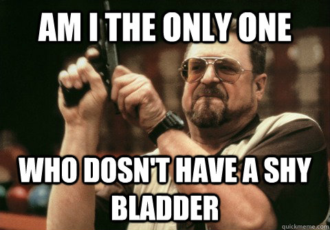 Am I the only one Who dosn't have a shy bladder - Am I the only one Who dosn't have a shy bladder  Am I the only one