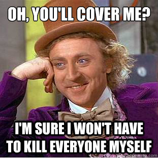 Oh, you'll cover me? I'm sure I won't have to kill everyone myself  Condescending Wonka