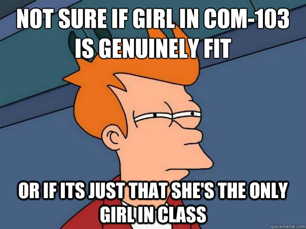 Not sure if girl in com-103
is genuinely fit or if its just that she's the only girl in class  Futurama Fry