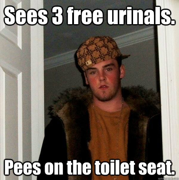 Sees 3 free urinals. Pees on the toilet seat.  Scumbag Steve