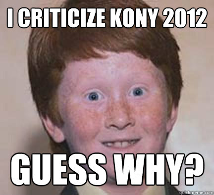 I criticize Kony 2012 Guess why?  Over Confident Ginger