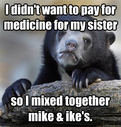 I didn't want to pay for medicine for my sister so I mixed together mike & ike's. - I didn't want to pay for medicine for my sister so I mixed together mike & ike's.  Confession Bear