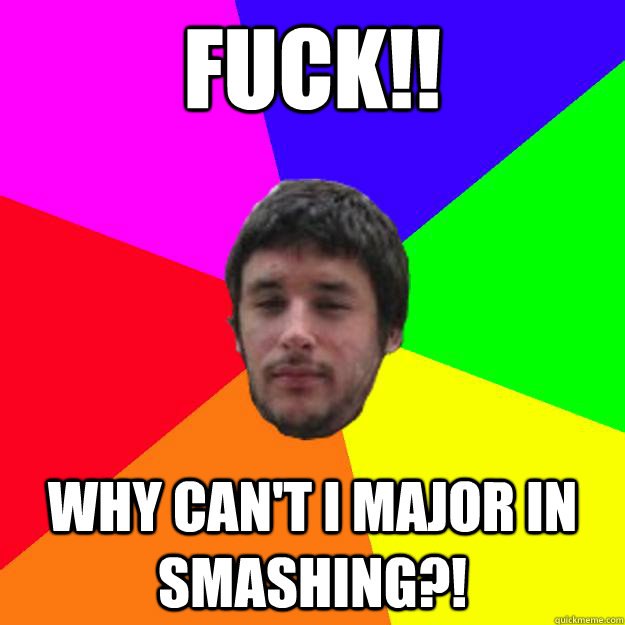 Fuck!! Why can't I major in Smashing?!  