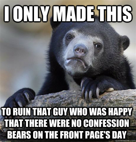 I only made this to ruin that guy who was happy that there were no confession bears on the front page's day  Confession Bear