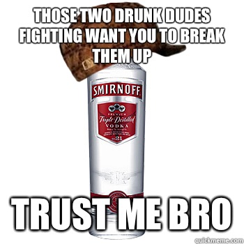 Those two drunk dudes fighting want you to break them up Trust me bro  Scumbag Alcohol