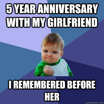 5 year anniversary with my girlfriend I remembered before her - 5 year anniversary with my girlfriend I remembered before her  Success Kid