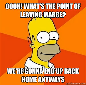 OOOH! What's the point of leaving Marge? We're gonna end up back home anyways  Advice Homer