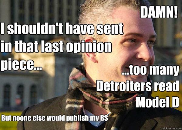 DAMN! ...too many Detroiters read Model D I shouldn't have sent in that last opinion piece... But noone else would publish my BS - DAMN! ...too many Detroiters read Model D I shouldn't have sent in that last opinion piece... But noone else would publish my BS  White Entrepreneurial Guy