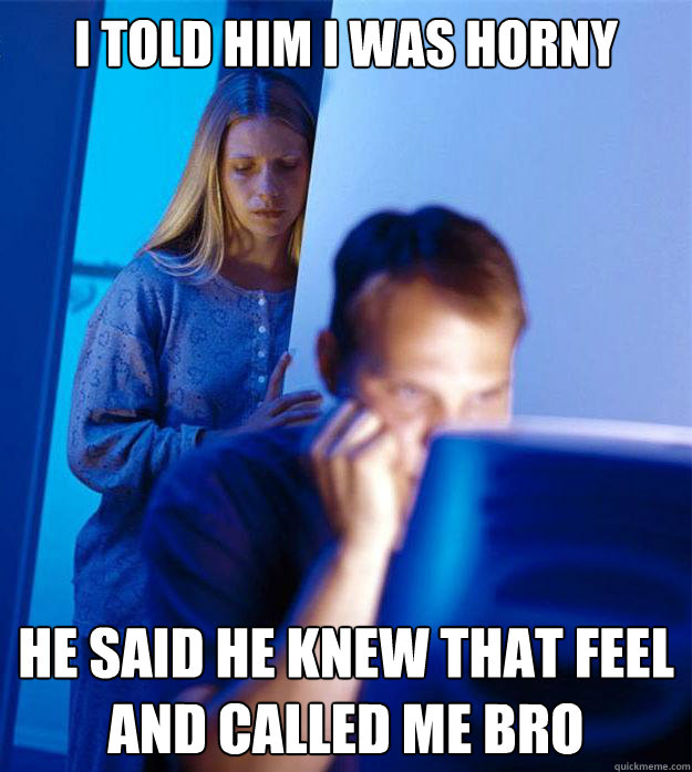 I Told Him I Was Horny He Said He Knew That Feel And Called Me Bro Redditors Wife Quickmeme