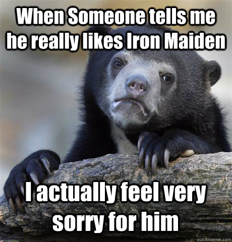 When Someone tells me he really likes Iron Maiden I actually feel very sorry for him   Confession Bear