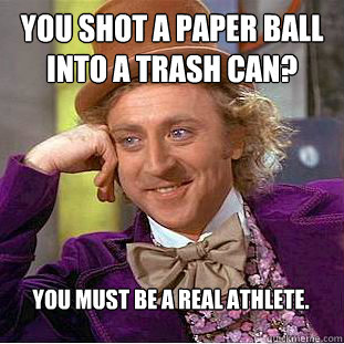 You shot a paper ball into a trash can? You must be a real athlete.  Condescending Wonka