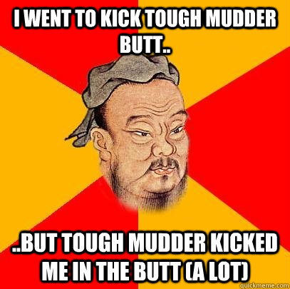 I went to kick tough mudder butt.. ..but tough mudder kicked me in the butt (A LOT) - I went to kick tough mudder butt.. ..but tough mudder kicked me in the butt (A LOT)  Confucius says