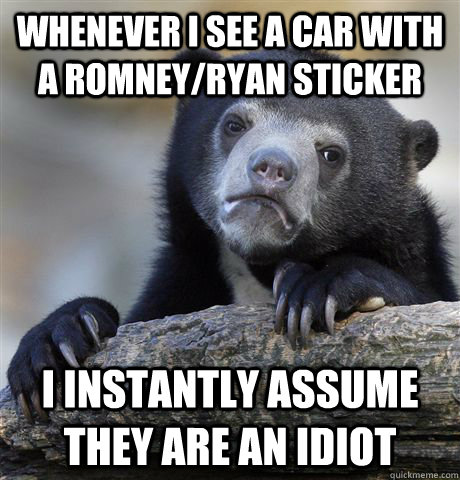 Whenever I see a car with a Romney/Ryan sticker I instantly assume they are an idiot  Confession Bear