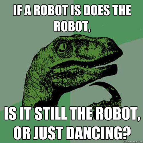 If a robot is does the robot, Is it still the robot, or just dancing?  Philosoraptor