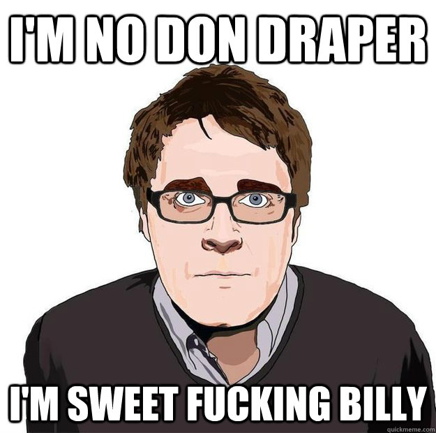 I'm no Don Draper I'm Sweet fucking Billy  Always Online Adam Orth