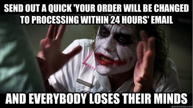 Send out a quick 'Your order will be changed to processing within 24 hours' email AND EVERYBODY LOSES THEIR MINDS  Joker Mind Loss