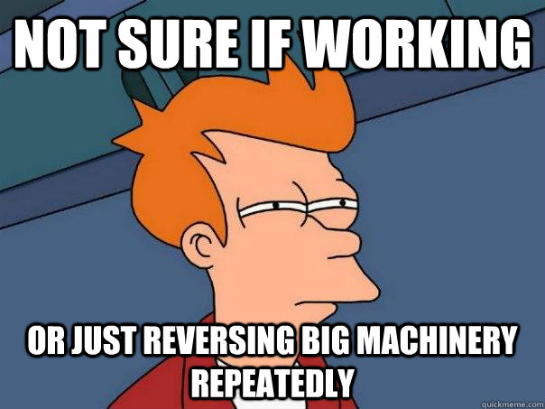 Not sure if working Or just reversing big machinery repeatedly  Futurama Fry