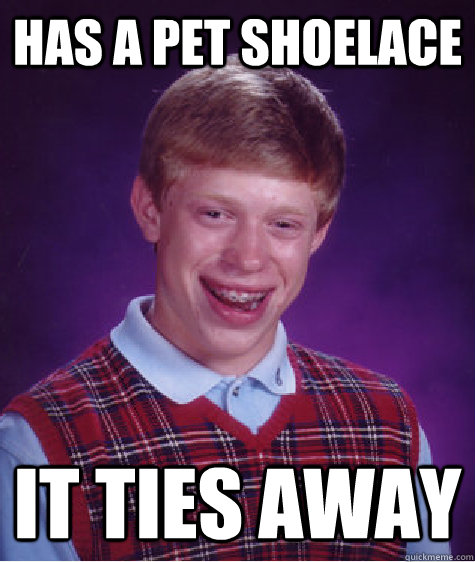 Has a pet shoelace it ties away  Bad Luck Brian