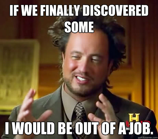 if we finally discovered some i would be out of a job.  Ancient Aliens