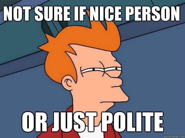 Not sure if nice person Or just polite  Futurama Fry