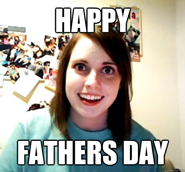 Happy fathers day  Overly Attached Girlfriend