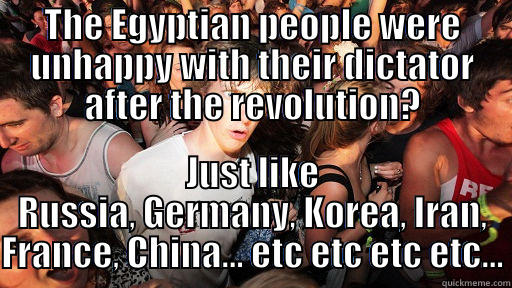 THE EGYPTIAN PEOPLE WERE UNHAPPY WITH THEIR DICTATOR AFTER THE REVOLUTION? JUST LIKE RUSSIA, GERMANY, KOREA, IRAN, FRANCE, CHINA... ETC ETC ETC ETC... Sudden Clarity Clarence