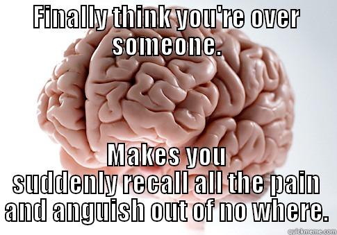 It hurts too much to be funny. - FINALLY THINK YOU'RE OVER SOMEONE. MAKES YOU SUDDENLY RECALL ALL THE PAIN AND ANGUISH OUT OF NO WHERE. Scumbag Brain