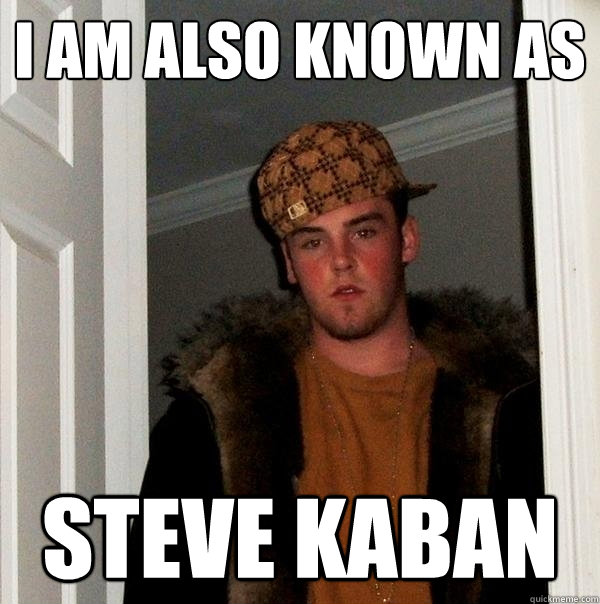 I am also known as Steve Kaban  Scumbag Steve