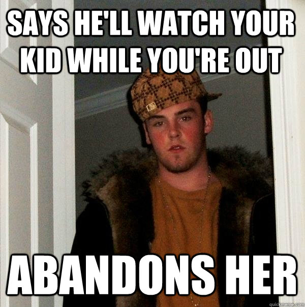 Says he'll watch your kid while you're out Abandons her - Says he'll watch your kid while you're out Abandons her  Scumbag Steve