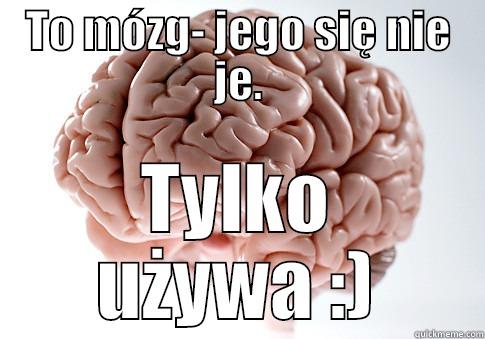 TO MÓZG- JEGO SIĘ NIE JE. TYLKO UŻYWA :) Scumbag Brain