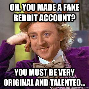 Oh, you made a fake reddit account? You must be very original and talented...  Condescending Wonka