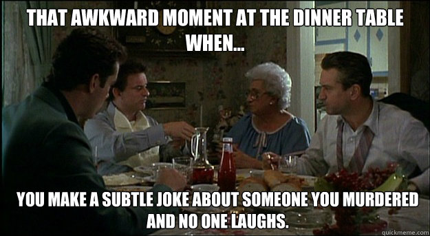 That awkward moment at the dinner table when... You make a subtle joke about someone you murdered and no one laughs.  Awkward Movie Moments