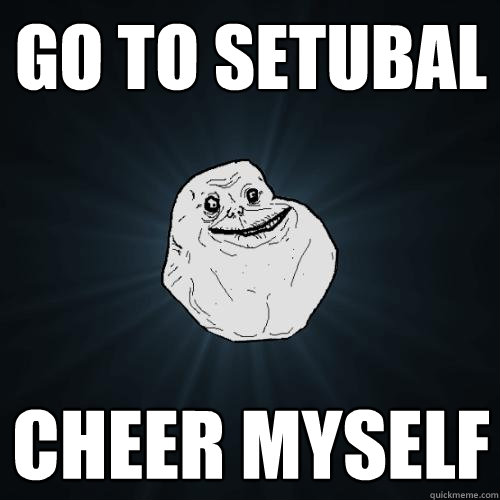 Go to setubal Cheer myself - Go to setubal Cheer myself  Forever Alone