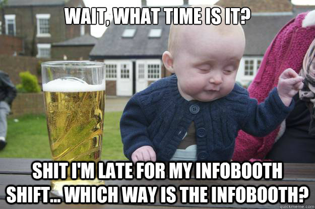 wait, what time is it? shit i'm late for my infobooth shift... which way is the infobooth?   drunk baby