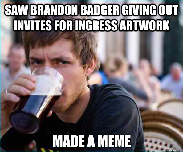 saw brandon badger giving out invites for ingress artwork Made a meme - saw brandon badger giving out invites for ingress artwork Made a meme  Lazy College Senior