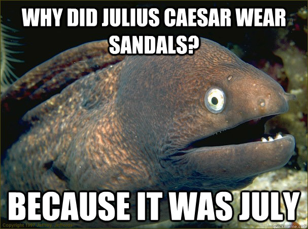 WHY DID JULIUS CAESAR WEAR SANDALS? BECAUSE IT WAS JULY  Bad Joke Eel