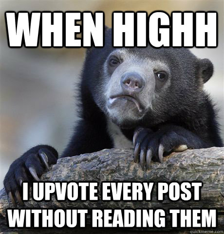 When HIGHH I UPVOTE EVERY POST WITHOUT READING THEM - When HIGHH I UPVOTE EVERY POST WITHOUT READING THEM  Confession Bear