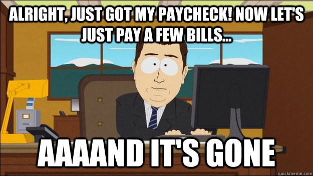 Alright, just got my paycheck! Now let's just pay a few bills... AAAAND It's gone  aaaand its gone