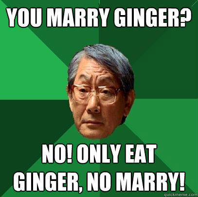 you marry ginger? no! only eat ginger, no marry!  High Expectations Asian Father