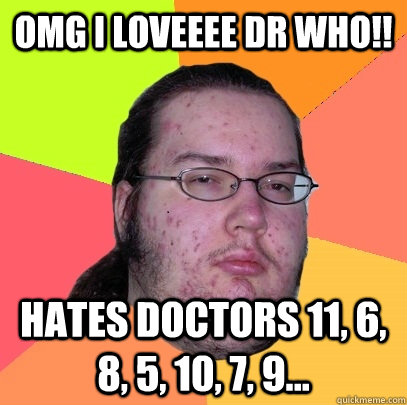 OMG I loveeee Dr Who!! hates doctors 11, 6, 8, 5, 10, 7, 9... - OMG I loveeee Dr Who!! hates doctors 11, 6, 8, 5, 10, 7, 9...  Butthurt Dweller