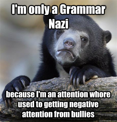 I'm only a Grammar Nazi because I'm an attention whore used to getting negative attention from bullies - I'm only a Grammar Nazi because I'm an attention whore used to getting negative attention from bullies  Confession Bear