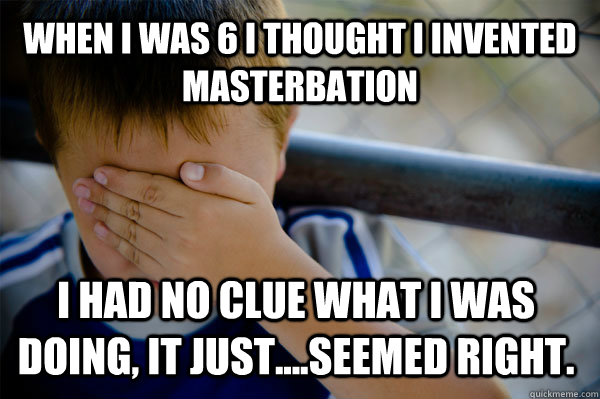 When I was 6 I thought I Invented masterbation I had no clue what I was doing, it just....seemed right.  Confession kid